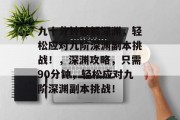 九十分钟破解深渊，轻松应对九阶深渊副本挑战！，深渊攻略，只需90分钟，轻松应对九阶深渊副本挑战！