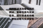 国际版通关攻略视频的揭秘,策略指南与实战指导,国际版通关攻略,神秘战略与实战指导