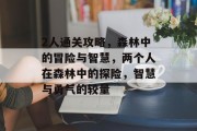 2人通关攻略,森林中的冒险与智慧,两个人在森林中的探险,智慧与勇气的较量 2人通关攻略,森林中的冒险与智慧,两个人在森林中的探险,智慧与勇气的较量