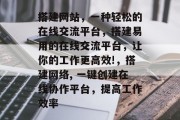 搭建网站，一种轻松的在线交流平台，搭建易用的在线交流平台，让你的工作更高效!，搭建网络, 一键创建在线协作平台，提高工作效率