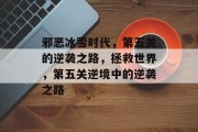 邪恶冰雪时代,第五关的逆袭之路,拯救世界,第五关逆境中的逆袭之路