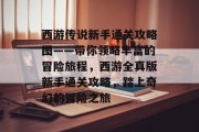 西游传说新手通关攻略图——带你领略丰富的冒险旅程,西游全真版新手通关攻略,踏上奇幻的冒险之旅 西游传说新手通关攻略图——带你领略丰富的冒险旅程,西游全真版新手通关攻略,踏上奇幻的冒险之旅