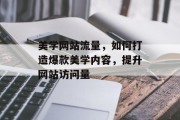 美学网站流量，如何打造爆款美学内容，提升网站访问量
