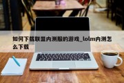 如何下载联盟内测服的游戏_lolm内测怎么下载