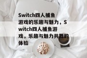 Switch四人捕鱼游戏的乐趣与魅力，Switch四人捕鱼游戏，乐趣与魅力共舞的体验