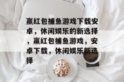 赢红包捕鱼游戏下载安卓，休闲娱乐的新选择，赢红包捕鱼游戏，安卓下载，休闲娱乐新选择