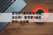 宝可梦3通关教程攻略大公开！宝可梦3通关教程+全攻略