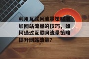利用互联网流量策略增加网站流量的技巧，如何通过互联网流量策略提升网站流量？