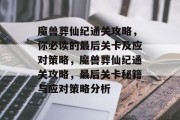 魔兽葬仙纪通关攻略,你必读的最后关卡及应对策略,魔兽葬仙纪通关攻略,最后关卡秘籍与应对策略分析