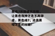 黑魂3逃课通关攻略,让黑色夜神之息不再肆虐,黑色魂3,逃离黑暗之息的秘籍!