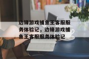 边锋游戏捕鱼王客服服务体验记,边锋游戏捕鱼王客服服务体验记 边锋游戏捕鱼王客服服务体验记,边锋游戏捕鱼王客服服务体验记