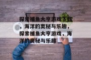 探索捕鱼大亨游戏下载，海洋的奥秘与乐趣，探索捕鱼大亨游戏，海洋的奥秘与乐趣