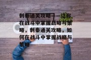 刺秦通关攻略——让你在战斗中掌握战略与策略，刺秦通关攻略，如何在战斗中掌握战略与策略