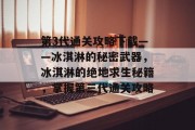 第3代通关攻略下载——冰淇淋的秘密武器,冰淇淋的绝地求生秘籍,掌握第三代通关攻略