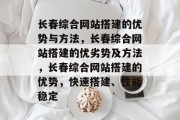 长春综合网站搭建的优势与方法，长春综合网站搭建的优劣势及方法，长春综合网站搭建的优势，快速搭建、性能稳定