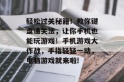 轻松过关秘籍!教你键盘通关法,让你手机也能玩游戏!手机游戏大作战,手指轻轻一动,电脑游戏就来啦!