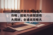 神秘的灵异侦探全通关攻略，超能力侦探游戏大揭秘，全通关攻略大全！