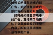 如何关闭捕鱼游戏内部广告,关闭捕鱼游戏内部广告的标题可以是,,如何关闭捕鱼游戏中的广告,直接明了地表达了文章或教程的主要内容,即如何关闭捕鱼游戏中的广告。 如何关闭捕鱼游戏内部广告,关闭捕鱼游戏内部广告的标题可以是,,如何关闭捕鱼游戏中的广告,直接明了地表达了文章或教程的主要内容,即如何关闭捕鱼游戏中的广告。