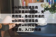 wiki网站搭建指南，从零基础到精通，免费教程，基础至精通的wiki网站搭建指南，免费wiki网站搭建指南，入门到精通