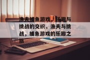 渔夫捕鱼游戏，乐趣与挑战的交织，渔夫与挑战，捕鱼游戏的乐趣之旅