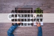 内购破解版捕鱼游戏的危害与法律责任,内购破解版捕鱼游戏的危害与法律责任分析 内购破解版捕鱼游戏的危害与法律责任,内购破解版捕鱼游戏的危害与法律责任分析