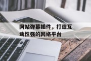 网站弹幕插件，打造互动性强的网络平台