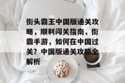 街头霸王中国版通关攻略，顺利闯关指南，街霸手游，如何在中国过关？中国版通关攻略全解析