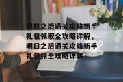 明日之后通关攻略新手礼包领取全攻略详解,明日之后通关攻略新手礼包领全攻略详解