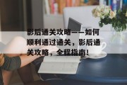影后通关攻略——如何顺利通过通关，影后通关攻略，全程指南！