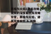 黑暗与火焰1通关攻略视频的深度解析及攻略分享，黑暗与火焰，通关攻略解析 & 攻略分享
