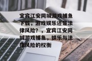 宜宾江安同城游戏捕鱼下载,游戏娱乐还是法律风险?,宜宾江安同城游戏捕鱼,娱乐与法律风险的权衡 宜宾江安同城游戏捕鱼下载,游戏娱乐还是法律风险?,宜宾江安同城游戏捕鱼,娱乐与法律风险的权衡