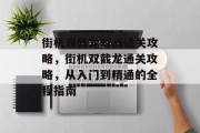 街机双截龙对战通关攻略,街机双截龙通关攻略,从入门到精通的全程指南 街机双截龙对战通关攻略,街机双截龙通关攻略,从入门到精通的全程指南