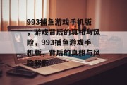 993捕鱼游戏手机版,游戏背后的真相与风险,993捕鱼游戏手机版,背后的真相与风险解析 993捕鱼游戏手机版,游戏背后的真相与风险,993捕鱼游戏手机版,背后的真相与风险解析