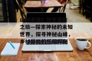 山村老屋6 快乐冒险之旅—探索神秘的未知世界,探寻神秘山峰,乡村冒险的乐趣探秘