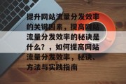 提升网站流量分发效率的关键因素,提高网站流量分发效率的秘诀是什么?,如何提高网站流量分发效率,秘诀、方法与实践指南 提升网站流量分发效率的关键因素,提高网站流量分发效率的秘诀是什么?,如何提高网站流量分发效率,秘诀、方法与实践指南