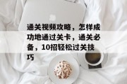 通关视频攻略，怎样成功地通过关卡，通关必备，10招轻松过关技巧