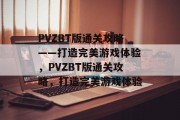 PVZBT版通关攻略——打造完美游戏体验，PVZBT版通关攻略，打造完美游戏体验