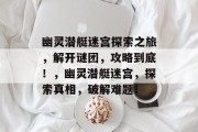 幽灵潜艇迷宫探索之旅,解开谜团,攻略到底!,幽灵潜艇迷宫,探索真相,破解难题!
