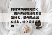 网站SEO关键词优化,提升你的在线搜索引擎排名,提升网站SEO排名,优化关键词策略