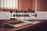 最囧游戏的通关攻略,囧游戏通关秘籍,一招制胜!