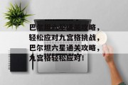 巴尔坦六星通关攻略,轻松应对九宫格挑战,巴尔坦六星通关攻略,九宫格轻松应对!