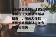 设计通关攻略,让你的手机在过关挑战中越战越勇!,闯关大作战,手机策略指南让过关变得轻松愉快 设计通关攻略,让你的手机在过关挑战中越战越勇!,闯关大作战,手机策略指南让过关变得轻松愉快