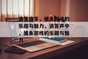 滴答滴答,捕鱼游戏的乐趣与魅力,滴答声中,捕鱼游戏的乐趣与魅力 滴答滴答,捕鱼游戏的乐趣与魅力,滴答声中,捕鱼游戏的乐趣与魅力