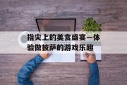 指尖上的美食盛宴—体验做披萨的游戏乐趣