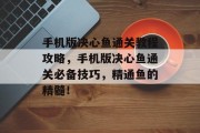 手机版决心鱼通关教程攻略,手机版决心鱼通关必备技巧,精通鱼的精髓!