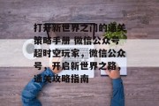 打开新世界之门的通关策略手册 微信公众号超时空玩家,微信公众号,开启新世界之路,通关攻略指南