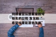 特朗普否认想要摧毁马斯克的公司 发文称“希望埃隆能蓬勃发展”