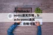 inthebackrooms通关攻略，backrooms通关攻略，攻略分享
