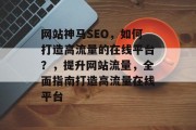 网站神马SEO，如何打造高流量的在线平台？，提升网站流量，全面指南打造高流量在线平台
