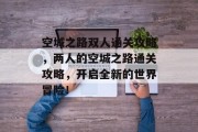 空城之路双人通关攻略,两人的空城之路通关攻略,开启全新的世界冒险! 空城之路双人通关攻略,两人的空城之路通关攻略,开启全新的世界冒险!